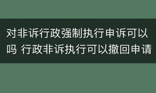 对非诉行政强制执行申诉可以吗 行政非诉执行可以撤回申请吗