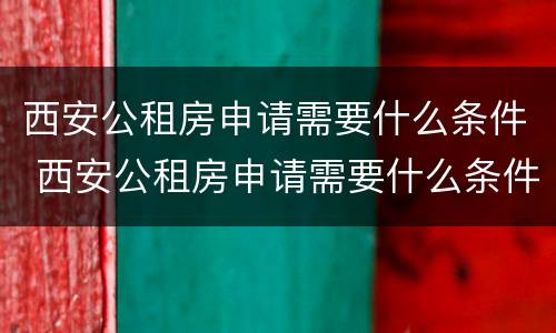 西安公租房申请需要什么条件 西安公租房申请需要什么条件和手续