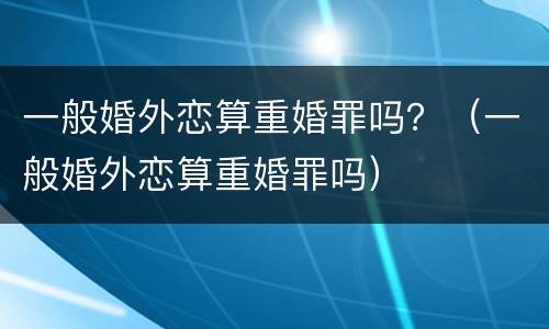 一般婚外恋算重婚罪吗？（一般婚外恋算重婚罪吗）
