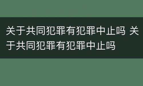 关于共同犯罪有犯罪中止吗 关于共同犯罪有犯罪中止吗