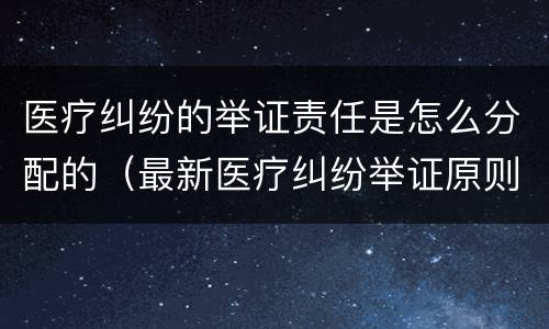 医疗纠纷的举证责任是怎么分配的（最新医疗纠纷举证原则）