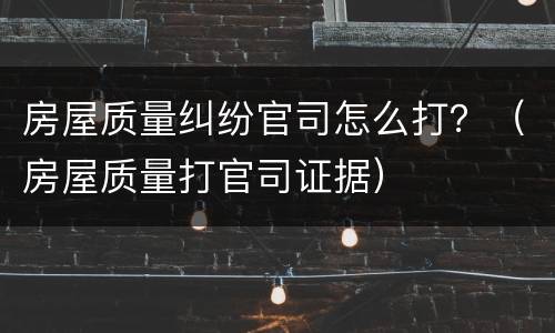 房屋质量纠纷官司怎么打？（房屋质量打官司证据）