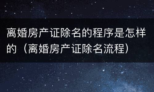 离婚房产证除名的程序是怎样的（离婚房产证除名流程）