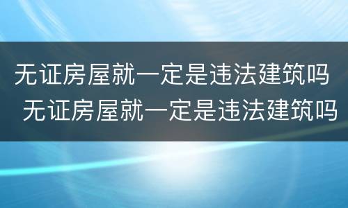 无证房屋就一定是违法建筑吗 无证房屋就一定是违法建筑吗为什么