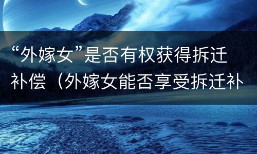 “外嫁女”是否有权获得拆迁补偿（外嫁女能否享受拆迁补偿）