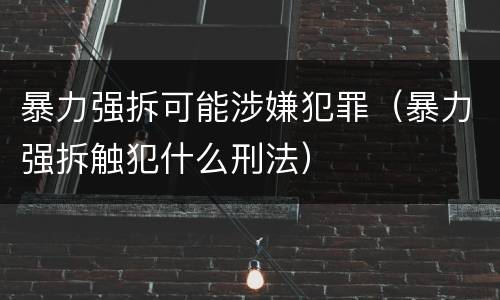 暴力强拆可能涉嫌犯罪（暴力强拆触犯什么刑法）