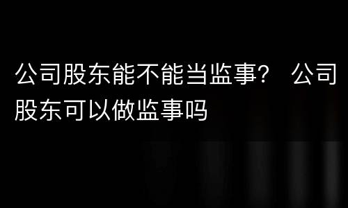 公司股东能不能当监事？ 公司股东可以做监事吗