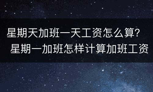 星期天加班一天工资怎么算？ 星期一加班怎样计算加班工资