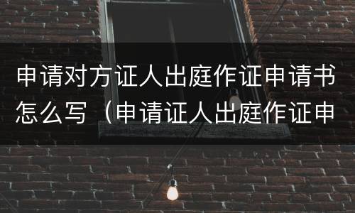 申请对方证人出庭作证申请书怎么写（申请证人出庭作证申请书的申请人写）