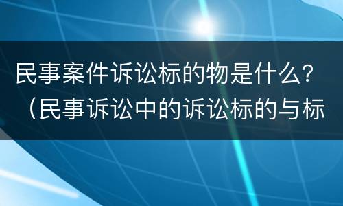 民事案件诉讼标的物是什么？（民事诉讼中的诉讼标的与标的物是一样的）