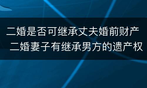 二婚是否可继承丈夫婚前财产 二婚妻子有继承男方的遗产权吗