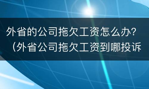 外省的公司拖欠工资怎么办？（外省公司拖欠工资到哪投诉）