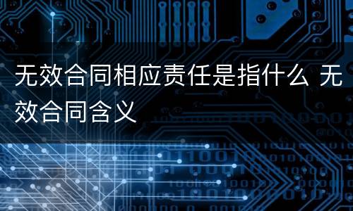 无效合同相应责任是指什么 无效合同含义