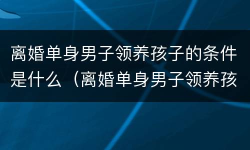 离婚单身男子领养孩子的条件是什么（离婚单身男子领养孩子的条件是什么意思）