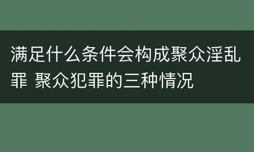 满足什么条件会构成聚众淫乱罪 聚众犯罪的三种情况