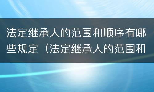 法定继承人的范围和顺序有哪些规定（法定继承人的范围和顺序有哪些规定呢）