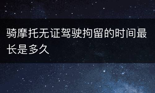 骑摩托无证驾驶拘留的时间最长是多久