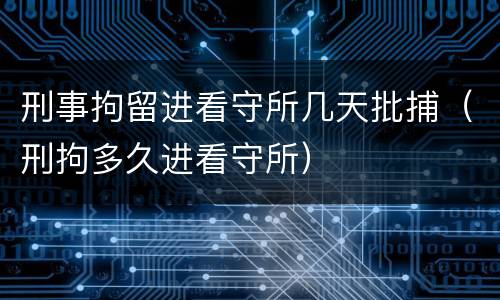 刑事拘留进看守所几天批捕（刑拘多久进看守所）