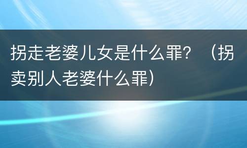 拐走老婆儿女是什么罪？（拐卖别人老婆什么罪）