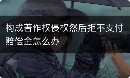 构成著作权侵权然后拒不支付赔偿金怎么办