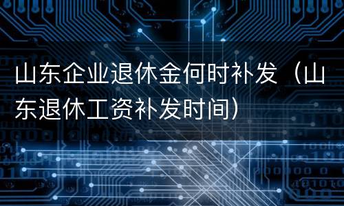 山东企业退休金何时补发（山东退休工资补发时间）