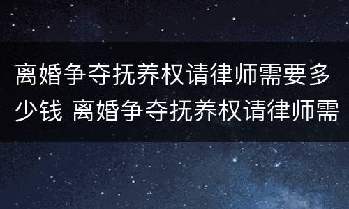 离婚争夺抚养权请律师需要多少钱 离婚争夺抚养权请律师需要多少钱呢