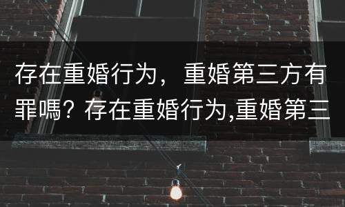 存在重婚行为，重婚第三方有罪嗎? 存在重婚行为,重婚第三方有罪吗怎么处理