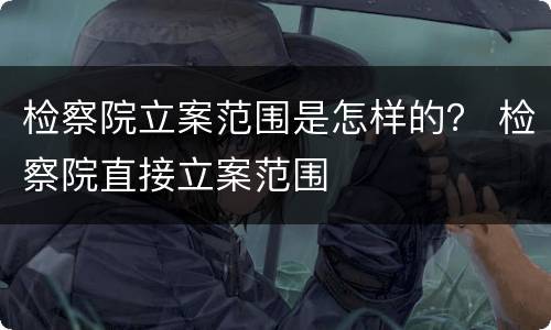 检察院立案范围是怎样的？ 检察院直接立案范围