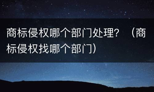 商标侵权哪个部门处理？（商标侵权找哪个部门）