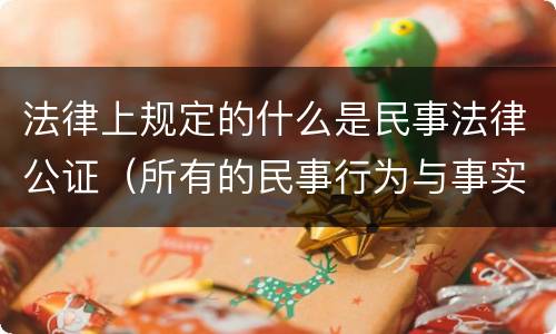 法律上规定的什么是民事法律公证（所有的民事行为与事实都可以进行公证,确认其法律效力）