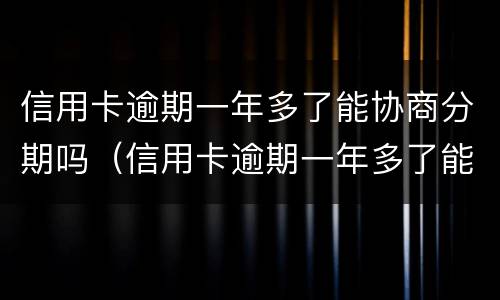 信用卡逾期一年多了能协商分期吗（信用卡逾期一年多了能协商分期吗怎么办）