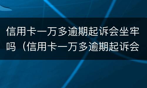 信用卡一万多逾期起诉会坐牢吗（信用卡一万多逾期起诉会坐牢吗知乎）
