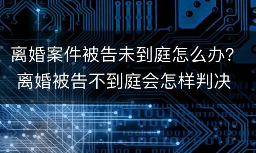 离婚案件被告未到庭怎么办？ 离婚被告不到庭会怎样判决