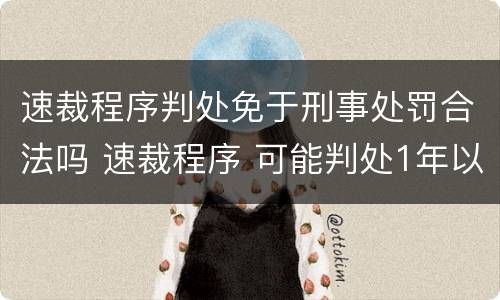 速裁程序判处免于刑事处罚合法吗 速裁程序 可能判处1年以上