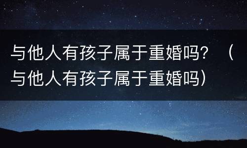 与他人有孩子属于重婚吗？（与他人有孩子属于重婚吗）