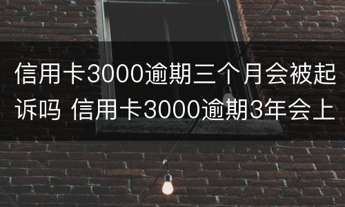 信用卡3000逾期三个月会被起诉吗 信用卡3000逾期3年会上门吗