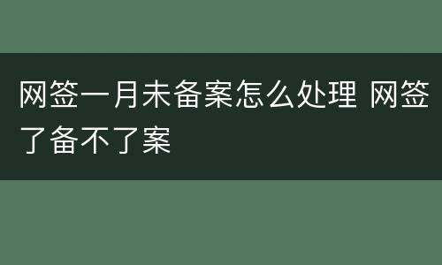 网签一月未备案怎么处理 网签了备不了案