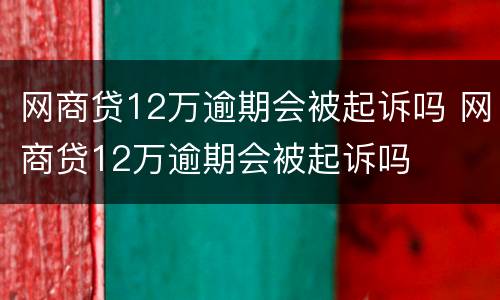 网商贷12万逾期会被起诉吗 网商贷12万逾期会被起诉吗