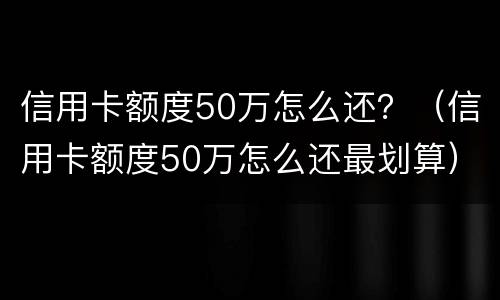 信用卡额度50万怎么还？（信用卡额度50万怎么还最划算）
