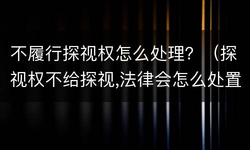 不履行探视权怎么处理？（探视权不给探视,法律会怎么处置）