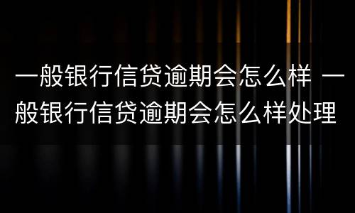 一般银行信贷逾期会怎么样 一般银行信贷逾期会怎么样处理