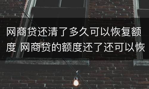 网商贷还清了多久可以恢复额度 网商贷的额度还了还可以恢复以前的额度吗