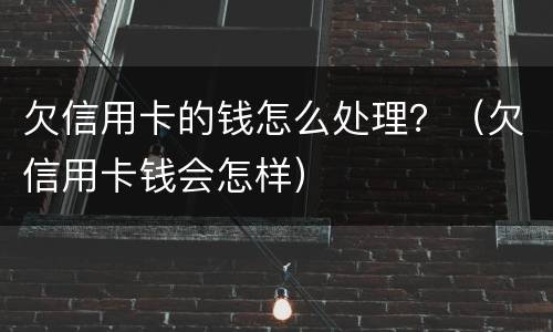 欠信用卡的钱怎么处理？（欠信用卡钱会怎样）