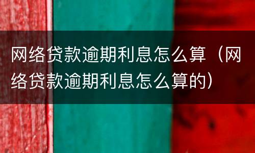 网络贷款逾期利息怎么算（网络贷款逾期利息怎么算的）