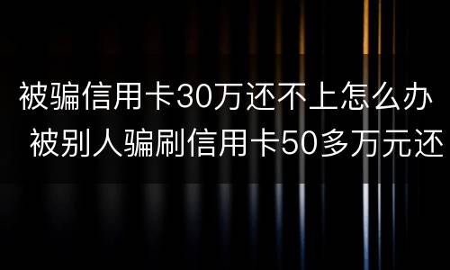 被骗信用卡30万还不上怎么办 被别人骗刷信用卡50多万元还不起怎么办