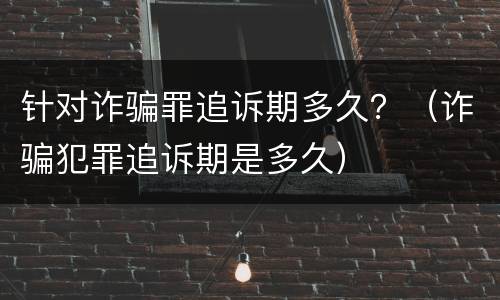 针对诈骗罪追诉期多久？（诈骗犯罪追诉期是多久）