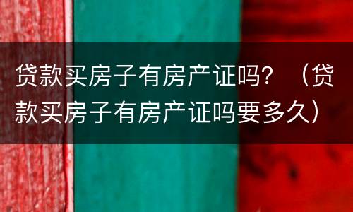 贷款买房子有房产证吗？（贷款买房子有房产证吗要多久）