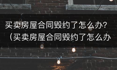 买卖房屋合同毁约了怎么办？（买卖房屋合同毁约了怎么办理）