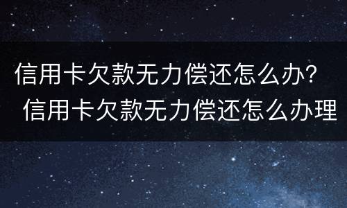 信用卡欠款无力偿还怎么办？ 信用卡欠款无力偿还怎么办理