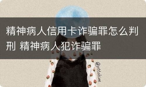 精神病人信用卡诈骗罪怎么判刑 精神病人犯诈骗罪